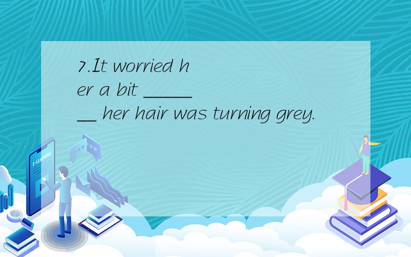 7.It worried her a bit _______ her hair was turning grey.