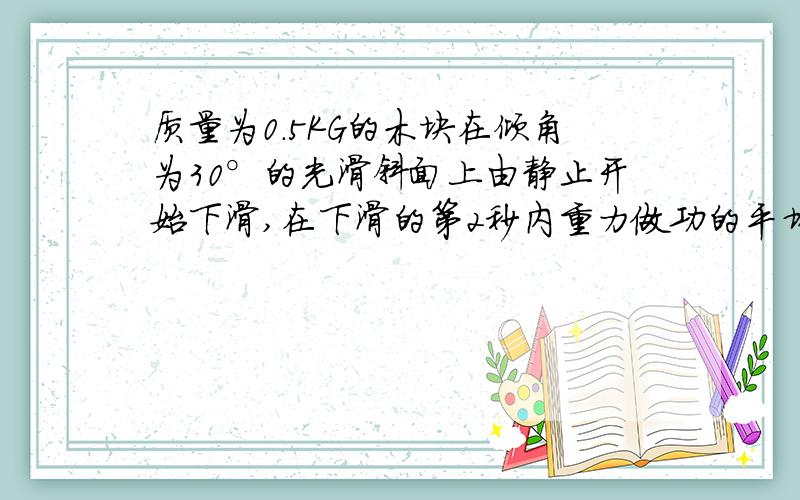 质量为0.5KG的木块在倾角为30°的光滑斜面上由静止开始下滑,在下滑的第2秒内重力做功的平均功率是多少?