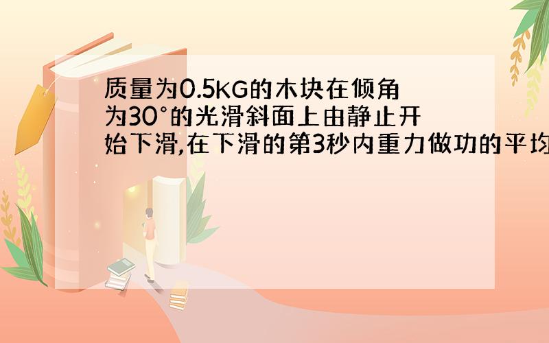 质量为0.5KG的木块在倾角为30°的光滑斜面上由静止开始下滑,在下滑的第3秒内重力做功的平均功率是多少?