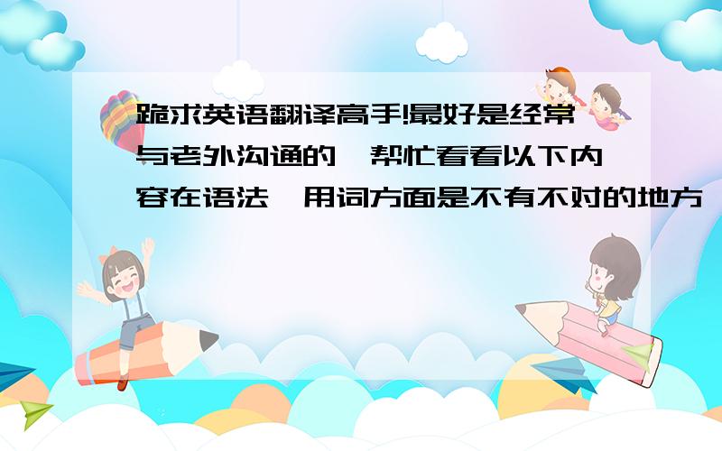 跪求英语翻译高手!最好是经常与老外沟通的,帮忙看看以下内容在语法、用词方面是不有不对的地方,万分感谢!