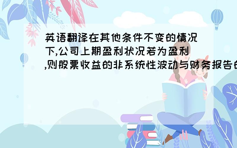 英语翻译在其他条件不变的情况下,公司上期盈利状况若为盈利,则股票收益的非系统性波动与财务报告的质量正相关性减弱；在其他条