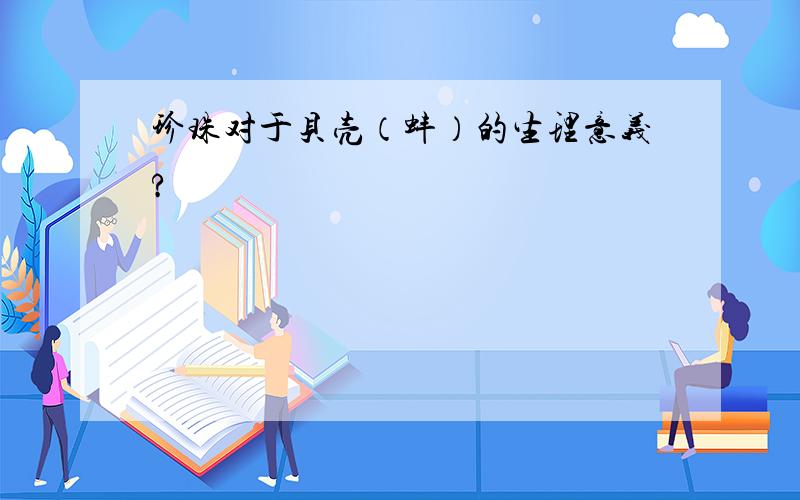 珍珠对于贝壳（蚌）的生理意义?