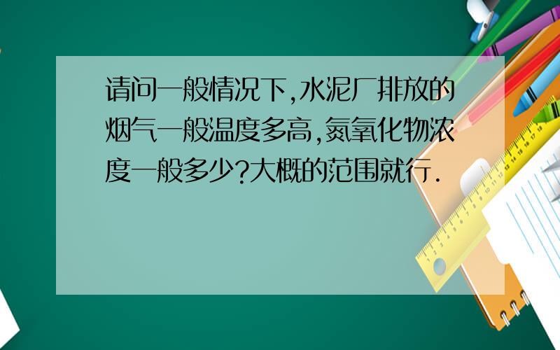 请问一般情况下,水泥厂排放的烟气一般温度多高,氮氧化物浓度一般多少?大概的范围就行.