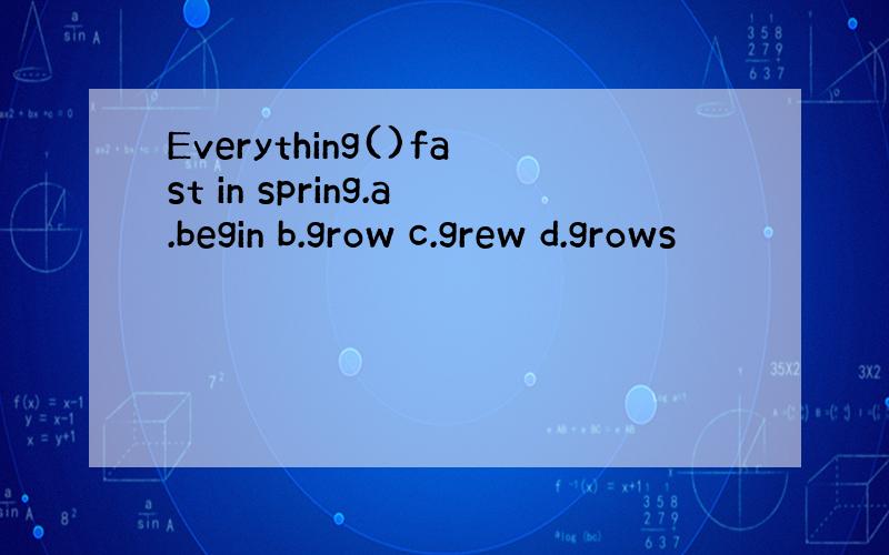 Everything()fast in spring.a.begin b.grow c.grew d.grows