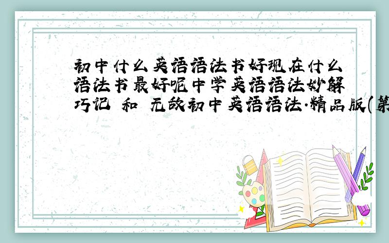 初中什么英语语法书好现在什么语法书最好呢中学英语语法妙解巧记 和 无敌初中英语语法.精品版(第五修订版)那个好呢或者说还