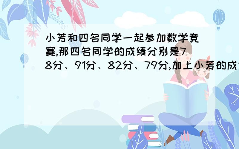 小芳和四名同学一起参加数学竞赛,那四名同学的成绩分别是78分、91分、82分、79分,加上小芳的成绩后,平均成绩提高了0