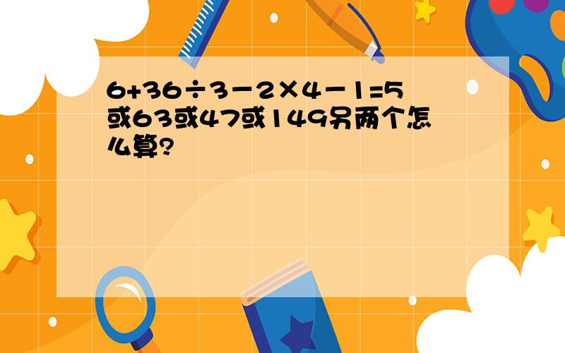 6+36÷3－2×4－1=5或63或47或149另两个怎么算?