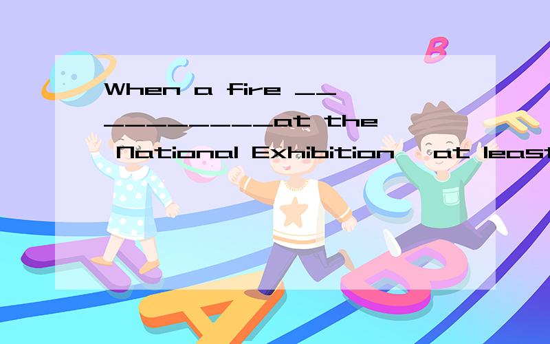 When a fire __________at the National Exhibition, at least t