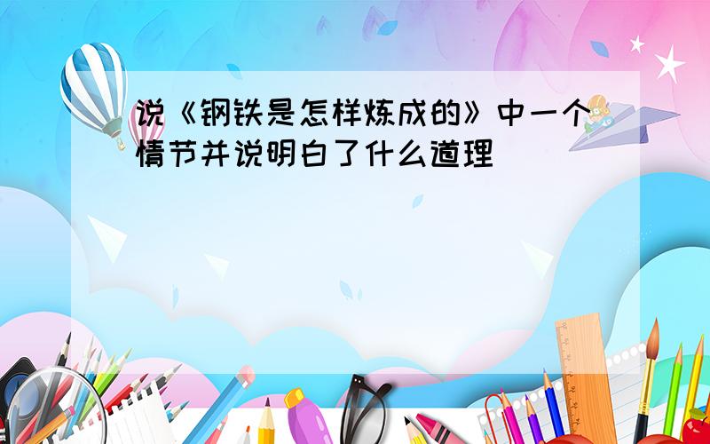 说《钢铁是怎样炼成的》中一个情节并说明白了什么道理