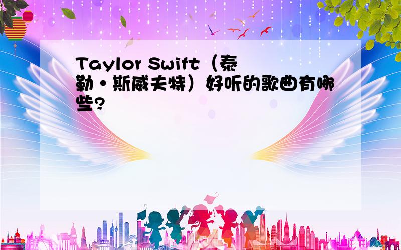 Taylor Swift（泰勒·斯威夫特）好听的歌曲有哪些?