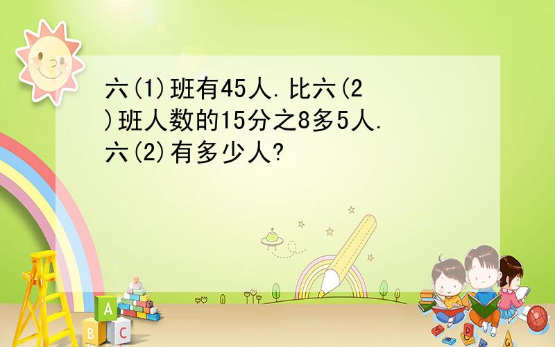 六(1)班有45人.比六(2)班人数的15分之8多5人.六(2)有多少人?