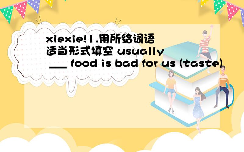 xiexie!1.用所给词语适当形式填空 usually ___ food is bad for us (taste)