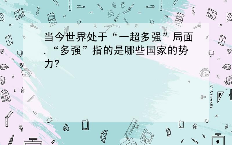 当今世界处于“一超多强”局面.“多强”指的是哪些国家的势力?