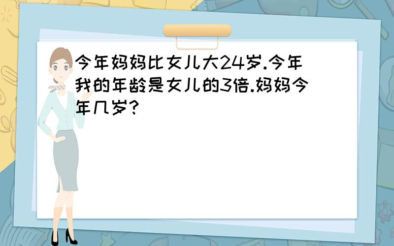 今年妈妈比女儿大24岁.今年我的年龄是女儿的3倍.妈妈今年几岁?