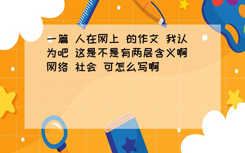 一篇 人在网上 的作文 我认为吧 这是不是有两层含义啊 网络 社会 可怎么写啊