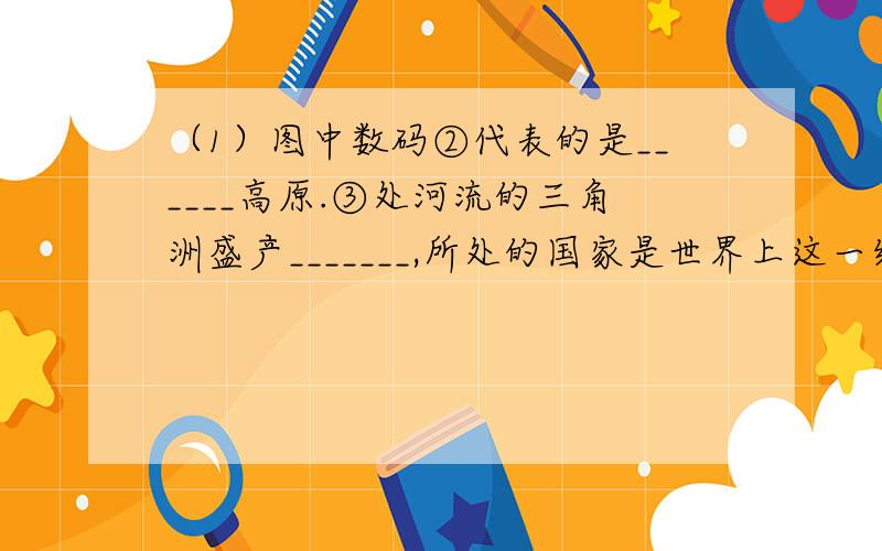 （1）图中数码②代表的是______高原.③处河流的三角洲盛产_______,所处的国家是世界上这一经济作物出口最多的国