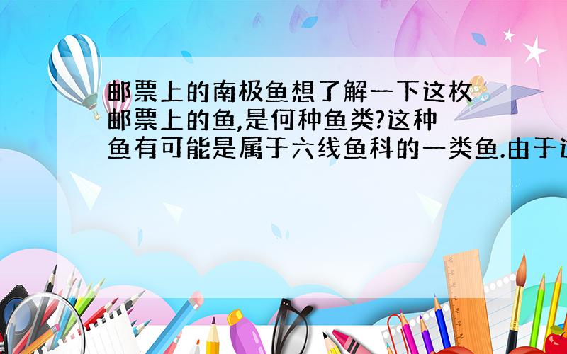 邮票上的南极鱼想了解一下这枚邮票上的鱼,是何种鱼类?这种鱼有可能是属于六线鱼科的一类鱼.由于这枚邮票的题目是“南极的生物