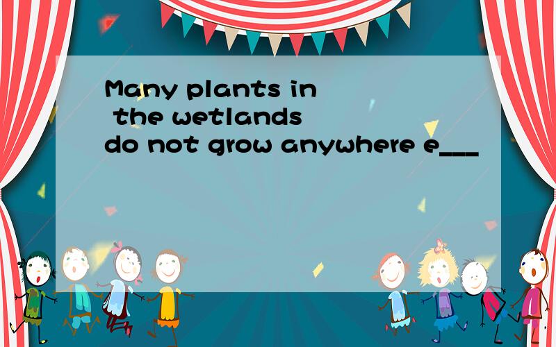 Many plants in the wetlands do not grow anywhere e___