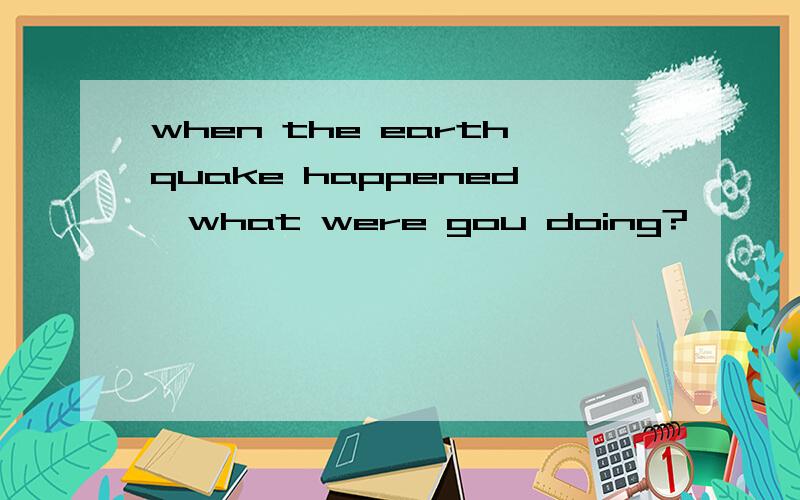 when the earthquake happened,what were gou doing?