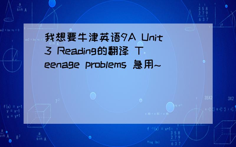 我想要牛津英语9A Unit3 Reading的翻译 Teenage problems 急用~