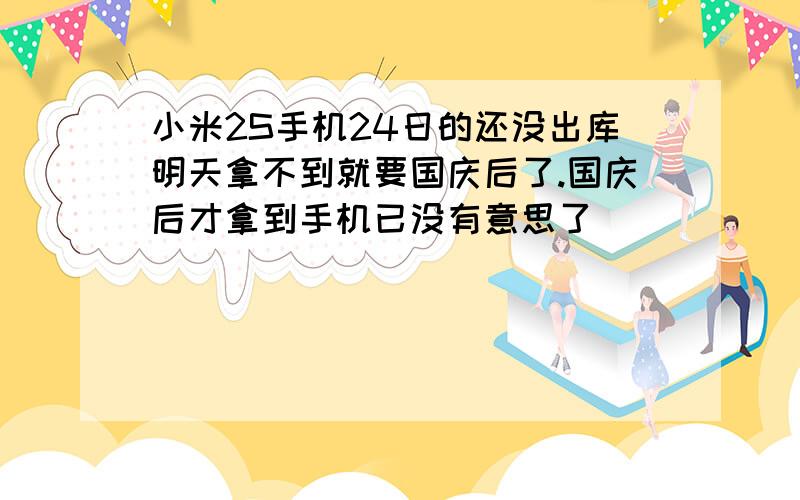 小米2S手机24日的还没出库明天拿不到就要国庆后了.国庆后才拿到手机已没有意思了