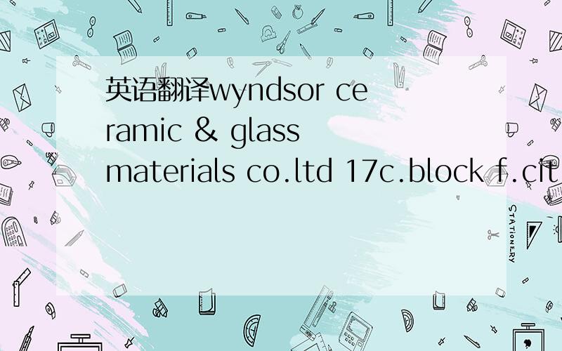 英语翻译wyndsor ceramic & glass materials co.ltd 17c.block f.cit