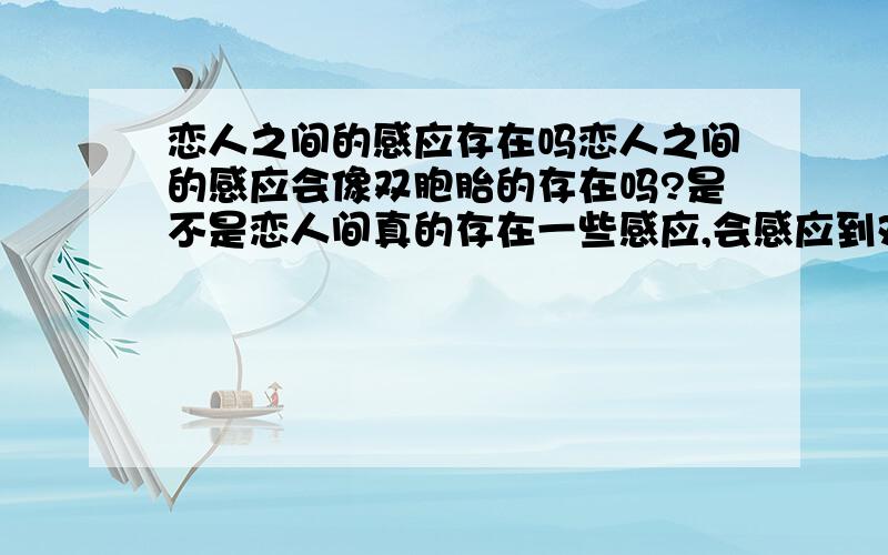 恋人之间的感应存在吗恋人之间的感应会像双胞胎的存在吗?是不是恋人间真的存在一些感应,会感应到对方的心,和行为,还有在哪里