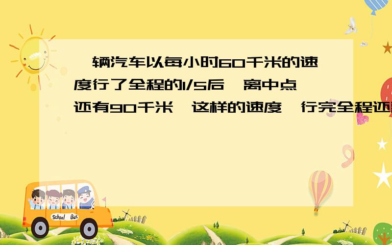 一辆汽车以每小时60千米的速度行了全程的1/5后,离中点还有90千米,这样的速度,行完全程还需要多少小时?