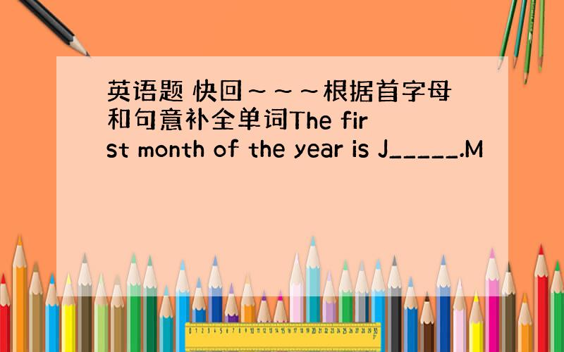 英语题 快回～～～根据首字母和句意补全单词The first month of the year is J_____.M