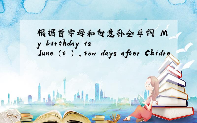 根据首字母和句意补全单词 My birthday is June （t ） ,tow days after Chidre