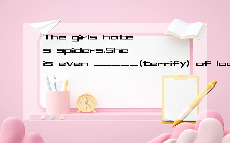 The girls hates spiders.She is even _____(terrify) of lookin