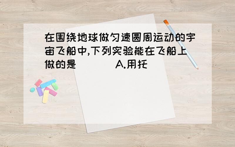 在围绕地球做匀速圆周运动的宇宙飞船中,下列实验能在飞船上做的是 ( ) A.用托