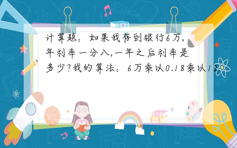 计算题：如果我存到银行6万,年利率一分八,一年之后利率是多少?我的算法：6万乘以0.18乘以12