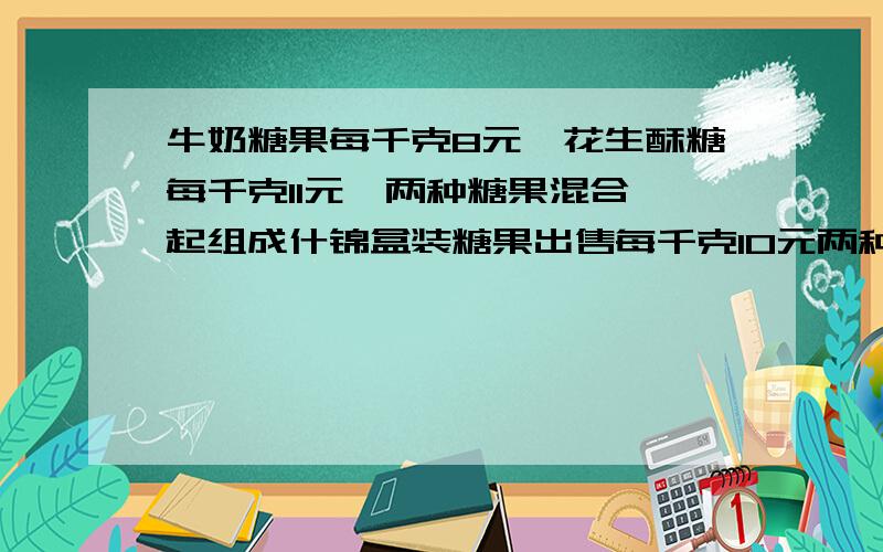 牛奶糖果每千克8元,花生酥糖每千克11元,两种糖果混合一起组成什锦盒装糖果出售每千克10元两种糖果怎么搭配