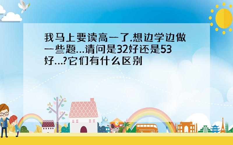 我马上要读高一了.想边学边做一些题…请问是32好还是53好…?它们有什么区别