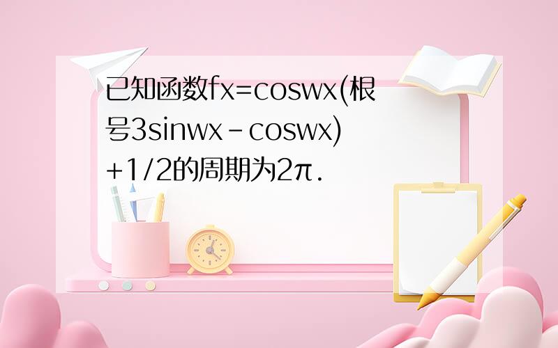 已知函数fx=coswx(根号3sinwx-coswx)+1/2的周期为2π.