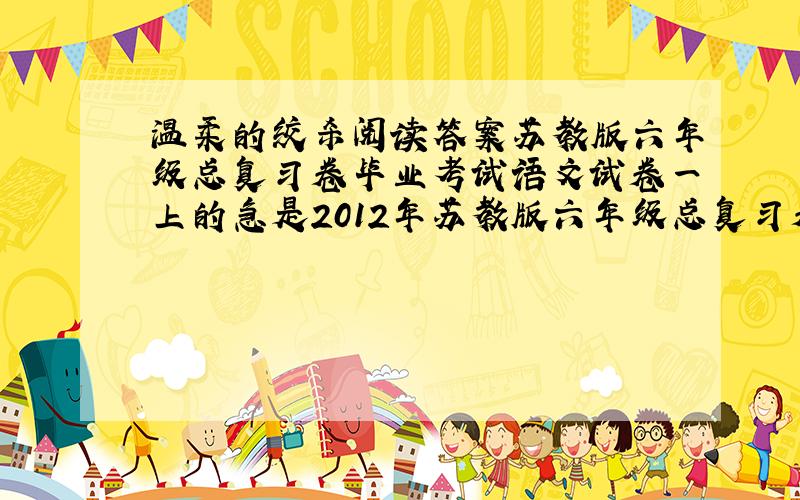 温柔的绞杀阅读答案苏教版六年级总复习卷毕业考试语文试卷一上的急是2012年苏教版六年级总复习卷