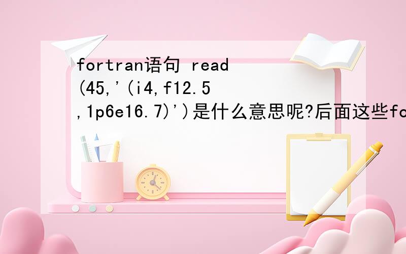 fortran语句 read(45,'(i4,f12.5,1p6e16.7)')是什么意思呢?后面这些format是什么