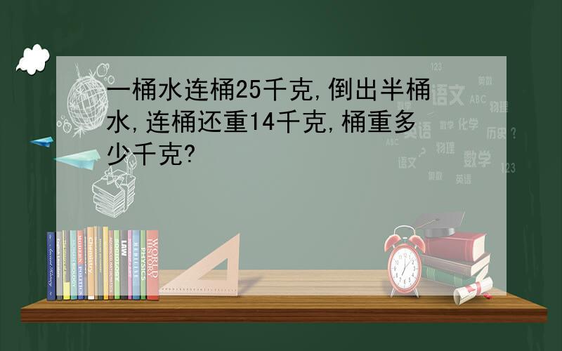 一桶水连桶25千克,倒出半桶水,连桶还重14千克,桶重多少千克?