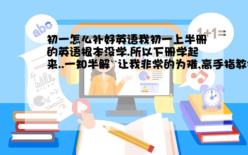 初一怎么补好英语我初一上半册的英语根本没学.所以下册学起来..一知半解``让我非常的为难,高手指教指教,应该 一天背多少