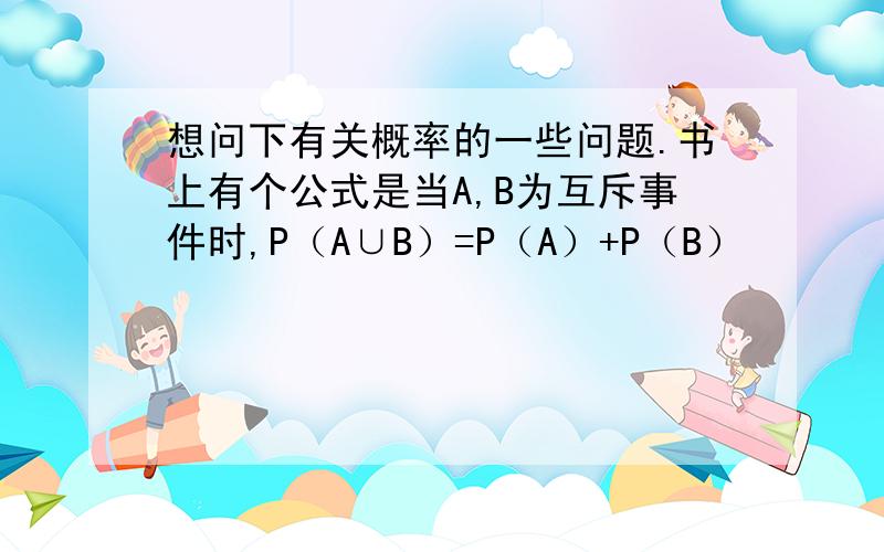 想问下有关概率的一些问题.书上有个公式是当A,B为互斥事件时,P（A∪B）=P（A）+P（B）