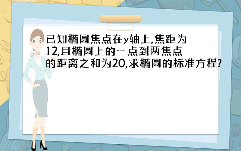 已知椭圆焦点在y轴上,焦距为12,且椭圆上的一点到两焦点的距离之和为20,求椭圆的标准方程?