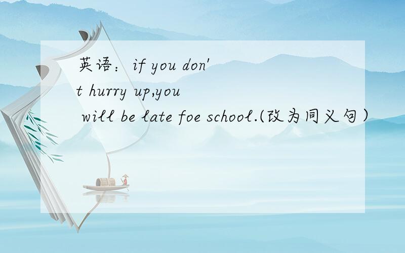 英语：if you don't hurry up,you will be late foe school.(改为同义句）