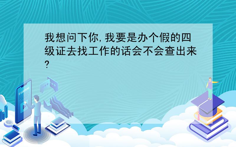 我想问下你,我要是办个假的四级证去找工作的话会不会查出来?