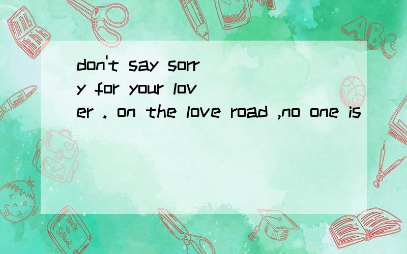 don't say sorry for your lover . on the love road ,no one is