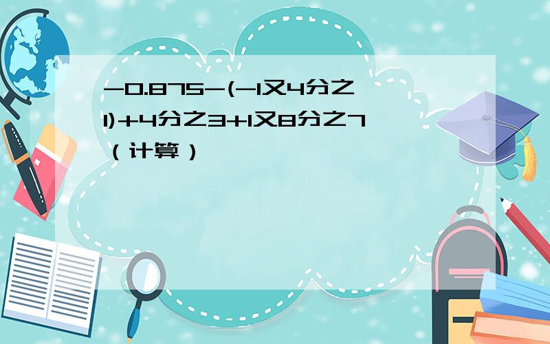 -0.875-(-1又4分之1)+4分之3+1又8分之7（计算）