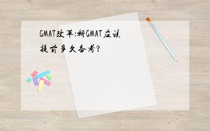 GMAT改革：新GMAT应该提前多久备考?