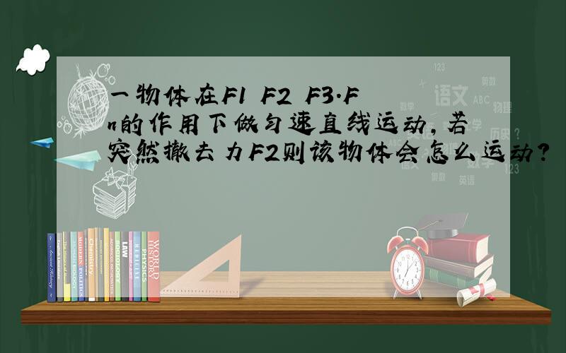 一物体在F1 F2 F3.Fn的作用下做匀速直线运动,若突然撤去力F2则该物体会怎么运动?