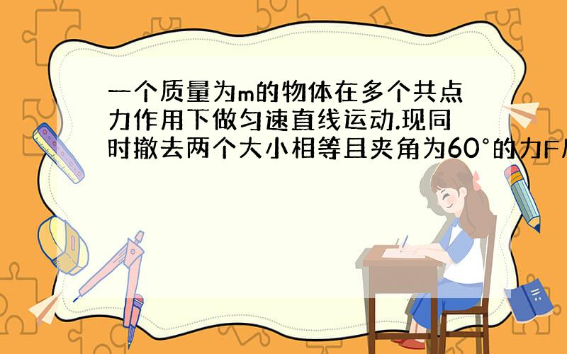 一个质量为m的物体在多个共点力作用下做匀速直线运动.现同时撤去两个大小相等且夹角为60°的力F后,关于该物体的运动情况,