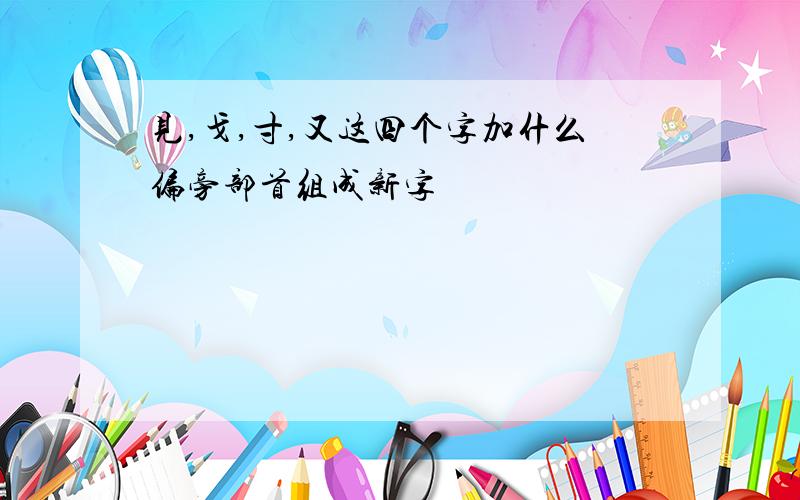 见,戈,寸,又这四个字加什么偏旁部首组成新字